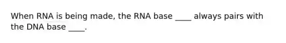 When RNA is being made, the RNA base ____ always pairs with the DNA base ____.