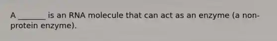 A _______ is an RNA molecule that can act as an enzyme (a non-protein enzyme).