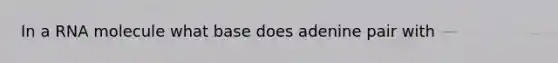 In a RNA molecule what base does adenine pair with