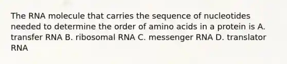 The RNA molecule that carries the sequence of nucleotides needed to determine the order of amino acids in a protein is A. transfer RNA B. ribosomal RNA C. messenger RNA D. translator RNA