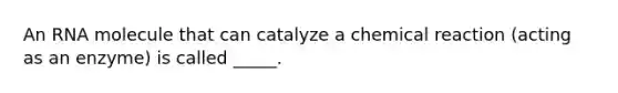 An RNA molecule that can catalyze a chemical reaction (acting as an enzyme) is called _____.