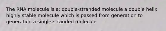 The RNA molecule is a: double-stranded molecule a double helix highly stable molecule which is passed from generation to generation a single-stranded molecule