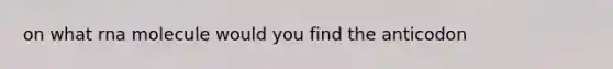 on what rna molecule would you find the anticodon