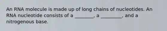 An RNA molecule is made up of long chains of nucleotides. An RNA nucleotide consists of a ________, a _________, and a nitrogenous base.