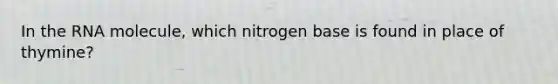 In the RNA molecule, which nitrogen base is found in place of thymine?