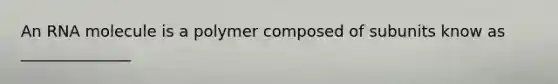 An RNA molecule is a polymer composed of subunits know as ______________