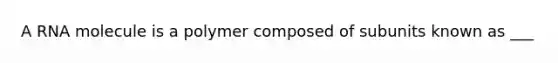 A RNA molecule is a polymer composed of subunits known as ___