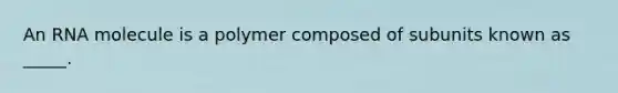 An RNA molecule is a polymer composed of subunits known as _____.