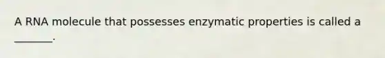 A RNA molecule that possesses enzymatic properties is called a _______.