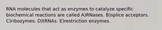 RNA molecules that act as enzymes to catalyze specific <a href='https://www.questionai.com/knowledge/kVn7fMxiFS-biochemical-reactions' class='anchor-knowledge'>biochemical reactions</a> are called A)RNases. B)splice acceptors. C)ribozymes. D)tRNAs. E)restriction enzymes.