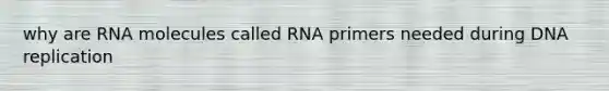 why are RNA molecules called RNA primers needed during DNA replication