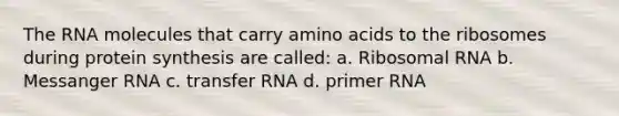 The RNA molecules that carry amino acids to the ribosomes during protein synthesis are called: a. Ribosomal RNA b. Messanger RNA c. transfer RNA d. primer RNA