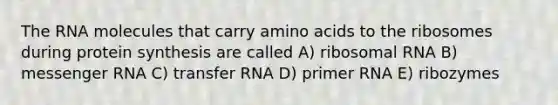 The RNA molecules that carry amino acids to the ribosomes during protein synthesis are called A) ribosomal RNA B) messenger RNA C) transfer RNA D) primer RNA E) ribozymes