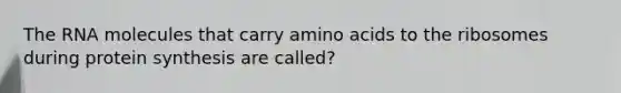 The RNA molecules that carry amino acids to the ribosomes during protein synthesis are called?