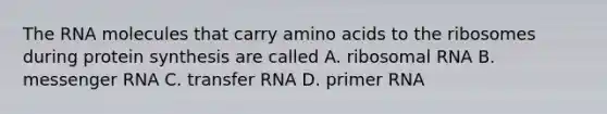 The RNA molecules that carry amino acids to the ribosomes during protein synthesis are called A. ribosomal RNA B. messenger RNA C. transfer RNA D. primer RNA