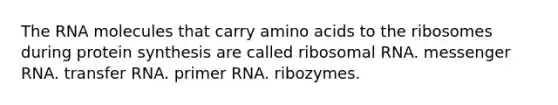 The RNA molecules that carry amino acids to the ribosomes during protein synthesis are called ribosomal RNA. messenger RNA. transfer RNA. primer RNA. ribozymes.