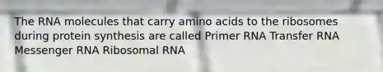 The RNA molecules that carry amino acids to the ribosomes during protein synthesis are called Primer RNA Transfer RNA Messenger RNA Ribosomal RNA