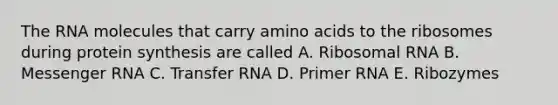 The RNA molecules that carry <a href='https://www.questionai.com/knowledge/k9gb720LCl-amino-acids' class='anchor-knowledge'>amino acids</a> to the ribosomes during protein synthesis are called A. Ribosomal RNA B. <a href='https://www.questionai.com/knowledge/kDttgcz0ig-messenger-rna' class='anchor-knowledge'>messenger rna</a> C. <a href='https://www.questionai.com/knowledge/kYREgpZMtc-transfer-rna' class='anchor-knowledge'>transfer rna</a> D. Primer RNA E. Ribozymes