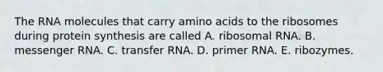 The RNA molecules that carry amino acids to the ribosomes during protein synthesis are called A. ribosomal RNA. B. messenger RNA. C. transfer RNA. D. primer RNA. E. ribozymes.