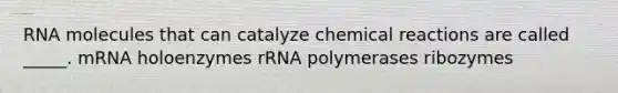 RNA molecules that can catalyze chemical reactions are called _____. mRNA holoenzymes rRNA polymerases ribozymes