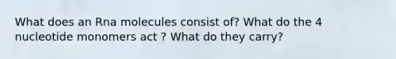 What does an Rna molecules consist of? What do the 4 nucleotide monomers act ? What do they carry?