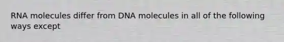 RNA molecules differ from DNA molecules in all of the following ways except