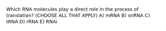 Which RNA molecules play a direct role in the process of translation? (CHOOSE ALL THAT APPLY) A) mRNA B) snRNA C) tRNA D) rRNA E) RNAi