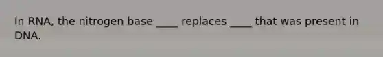 In RNA, the nitrogen base ____ replaces ____ that was present in DNA.