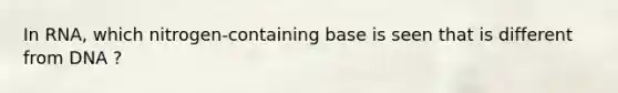 In RNA, which nitrogen-containing base is seen that is different from DNA ?