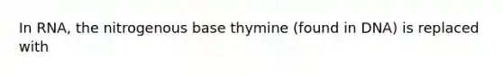 In RNA, the nitrogenous base thymine (found in DNA) is replaced with