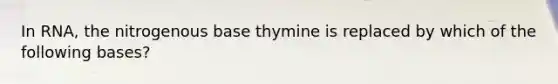 In RNA, the nitrogenous base thymine is replaced by which of the following bases?