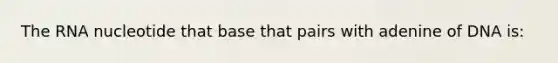 The RNA nucleotide that base that pairs with adenine of DNA is: