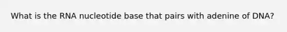 What is the RNA nucleotide base that pairs with adenine of DNA?