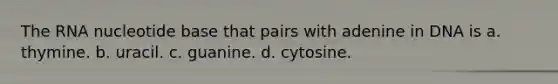 The RNA nucleotide base that pairs with adenine in DNA is a. thymine. b. uracil. c. guanine. d. cytosine.