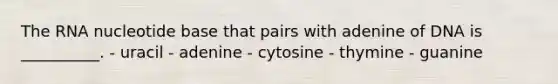 The RNA nucleotide base that pairs with adenine of DNA is __________. - uracil - adenine - cytosine - thymine - guanine