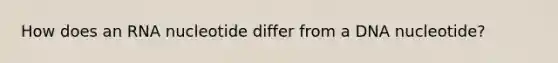 How does an RNA nucleotide differ from a DNA nucleotide?