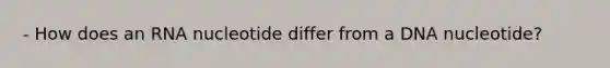 - How does an RNA nucleotide differ from a DNA nucleotide?