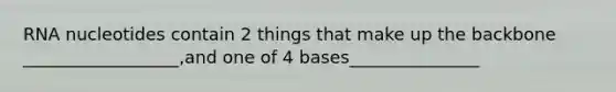 RNA nucleotides contain 2 things that make up the backbone __________________,and one of 4 bases_______________