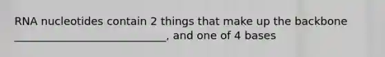RNA nucleotides contain 2 things that make up the backbone ____________________________, and one of 4 bases