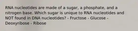 RNA nucleotides are made of a sugar, a phosphate, and a nitrogen base. Which sugar is unique to RNA nucleotides and NOT found in DNA nucleotides? - Fructose - Glucose - Deoxyribose - Ribose