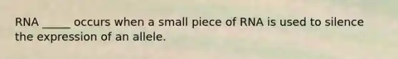 RNA _____ occurs when a small piece of RNA is used to silence the expression of an allele.