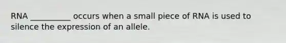 RNA __________ occurs when a small piece of RNA is used to silence the expression of an allele.