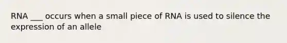 RNA ___ occurs when a small piece of RNA is used to silence the expression of an allele