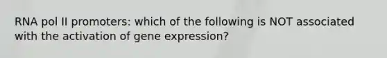 RNA pol II promoters: which of the following is NOT associated with the activation of gene expression?