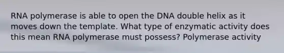 RNA polymerase is able to open the DNA double helix as it moves down the template. What type of enzymatic activity does this mean RNA polymerase must possess? Polymerase activity