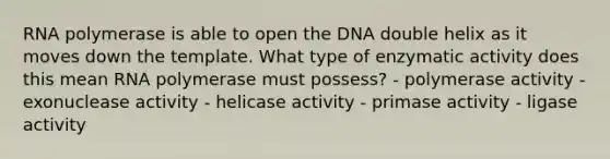 RNA polymerase is able to open the DNA double helix as it moves down the template. What type of enzymatic activity does this mean RNA polymerase must possess? - polymerase activity - exonuclease activity - helicase activity - primase activity - ligase activity