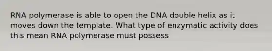 RNA polymerase is able to open the DNA double helix as it moves down the template. What type of enzymatic activity does this mean RNA polymerase must possess