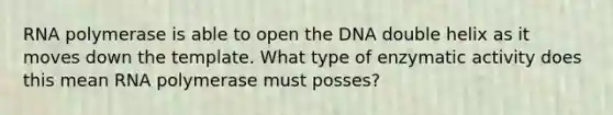 RNA polymerase is able to open the DNA double helix as it moves down the template. What type of enzymatic activity does this mean RNA polymerase must posses?