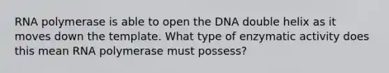 RNA polymerase is able to open the DNA double helix as it moves down the template. What type of enzymatic activity does this mean RNA polymerase must possess?