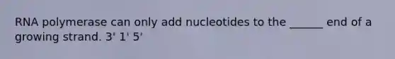 RNA polymerase can only add nucleotides to the ______ end of a growing strand. 3' 1' 5'